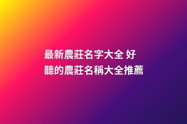 最新農莊名字大全 好聽的農莊名稱大全推薦